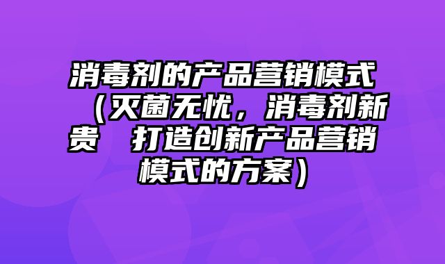 消毒剂的产品营销模式（灭菌无忧，消毒剂新贵──打造创新产品营销模式的方案）