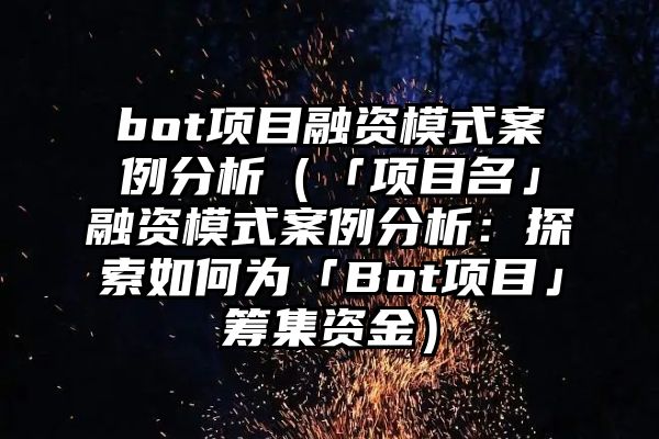 bot项目融资模式案例分析（「项目名」融资模式案例分析：探索如何为「Bot项目」筹集资金）