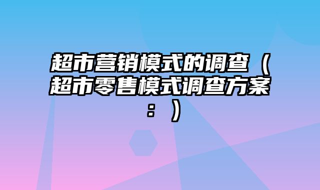 超市营销模式的调查（超市零售模式调查方案：）