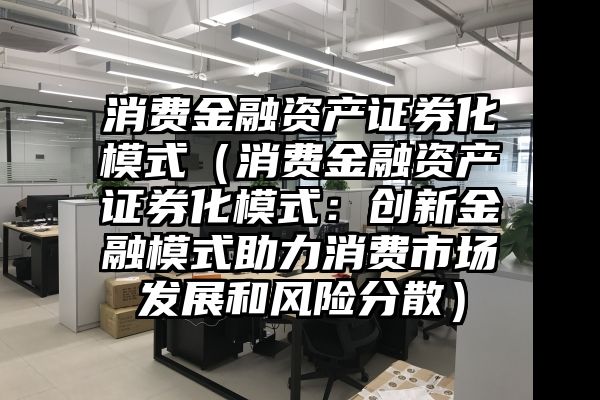 消费金融资产证券化模式（消费金融资产证券化模式：创新金融模式助力消费市场发展和风险分散）