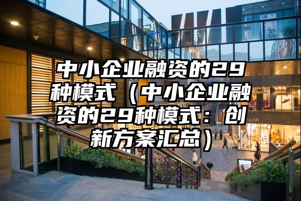 中小企业融资的29种模式（中小企业融资的29种模式：创新方案汇总）