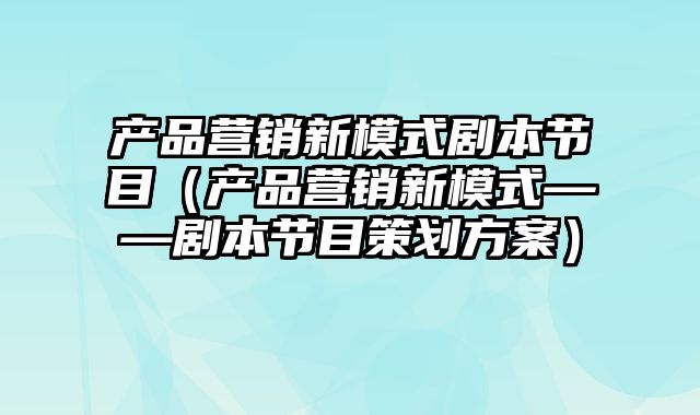 产品营销新模式剧本节目（产品营销新模式——剧本节目策划方案）