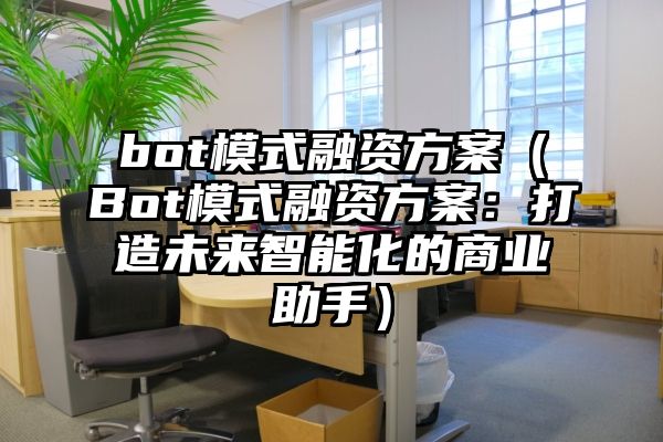 bot模式融资方案（Bot模式融资方案：打造未来智能化的商业助手）