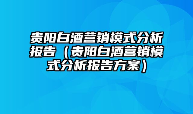 贵阳白酒营销模式分析报告（贵阳白酒营销模式分析报告方案）