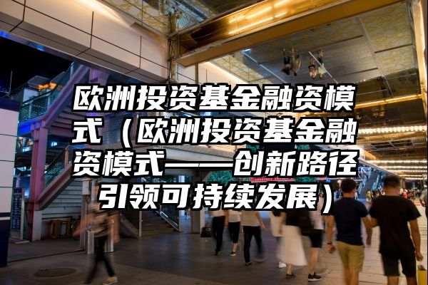 欧洲投资基金融资模式（欧洲投资基金融资模式——创新路径引领可持续发展）