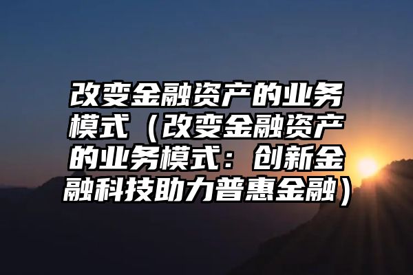 改变金融资产的业务模式（改变金融资产的业务模式：创新金融科技助力普惠金融）