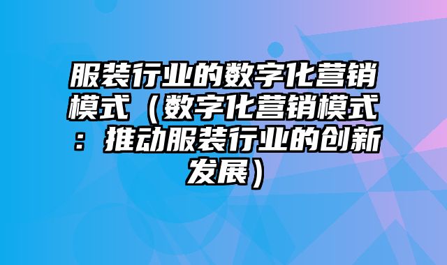 服装行业的数字化营销模式（数字化营销模式：推动服装行业的创新发展）