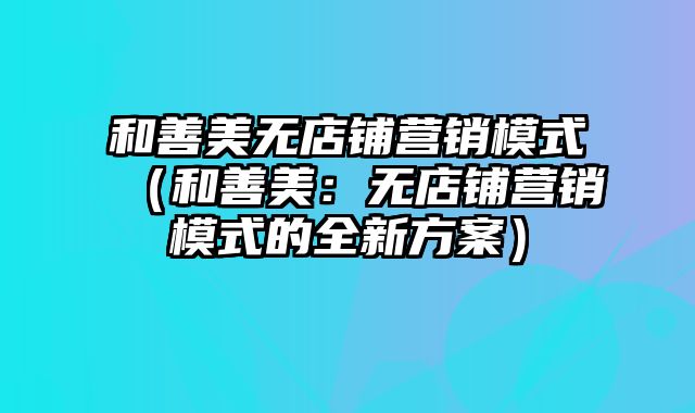 和善美无店铺营销模式（和善美：无店铺营销模式的全新方案）