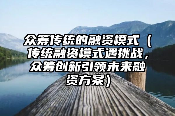 众筹传统的融资模式（传统融资模式遇挑战，众筹创新引领未来融资方案）