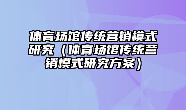 体育场馆传统营销模式研究（体育场馆传统营销模式研究方案）