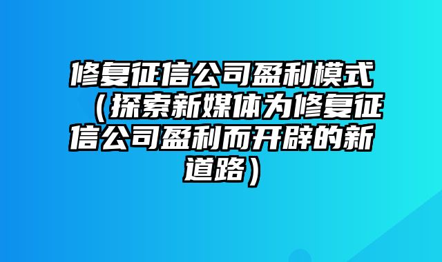 修复征信公司盈利模式（探索新媒体为修复征信公司盈利而开辟的新道路）