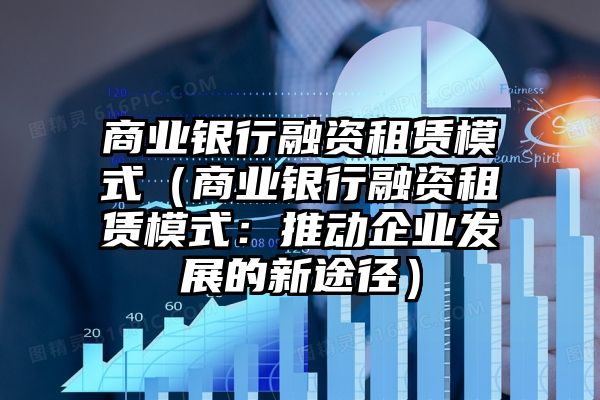 商业银行融资租赁模式（商业银行融资租赁模式：推动企业发展的新途径）