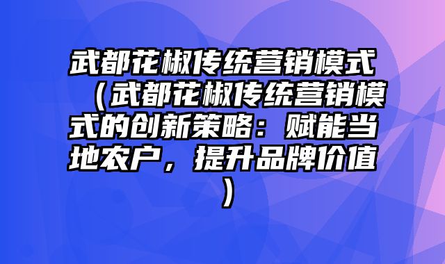 武都花椒传统营销模式（武都花椒传统营销模式的创新策略：赋能当地农户，提升品牌价值）