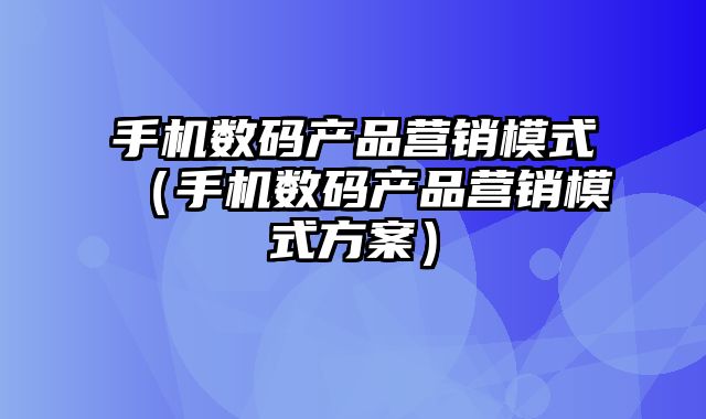 手机数码产品营销模式（手机数码产品营销模式方案）