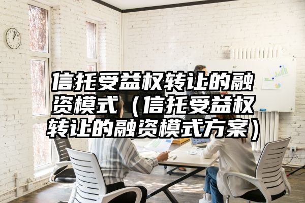 信托受益权转让的融资模式（信托受益权转让的融资模式方案）