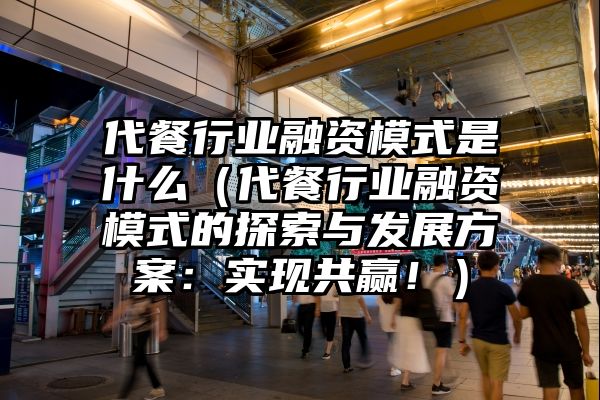 代餐行业融资模式是什么（代餐行业融资模式的探索与发展方案：实现共赢！）