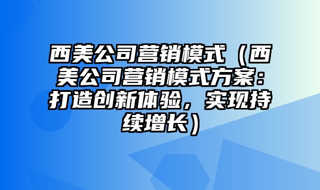 西美公司营销模式（西美公司营销模式方案：打造创新体验，实现持续增长）