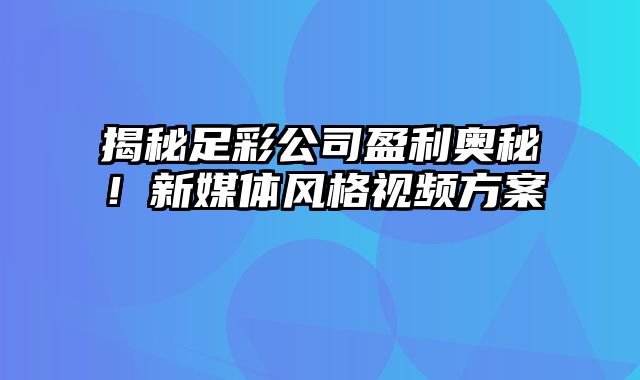 揭秘足彩公司盈利奥秘！新媒体风格视频方案