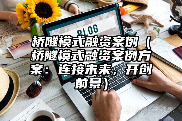 桥隧模式融资案例（桥隧模式融资案例方案：连接未来，开创前景）