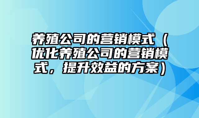 养殖公司的营销模式（优化养殖公司的营销模式，提升效益的方案）