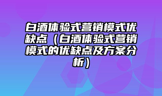 白酒体验式营销模式优缺点（白酒体验式营销模式的优缺点及方案分析）