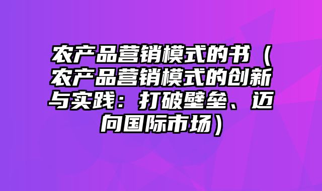 农产品营销模式的书（农产品营销模式的创新与实践：打破壁垒、迈向国际市场）