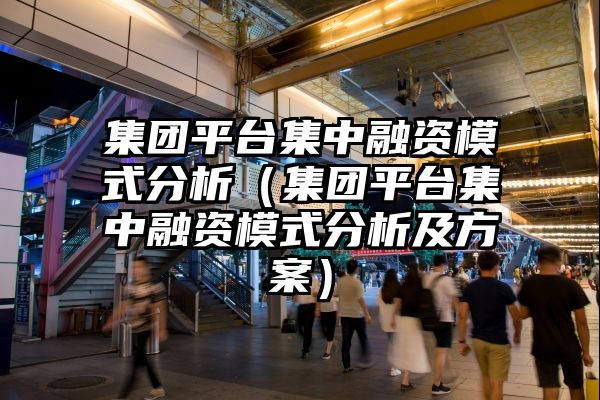 集团平台集中融资模式分析（集团平台集中融资模式分析及方案）