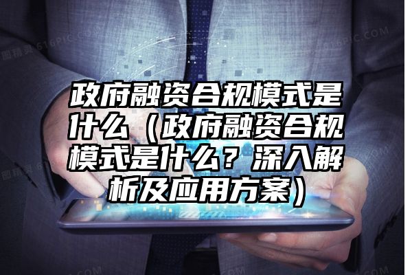 政府融资合规模式是什么（政府融资合规模式是什么？深入解析及应用方案）