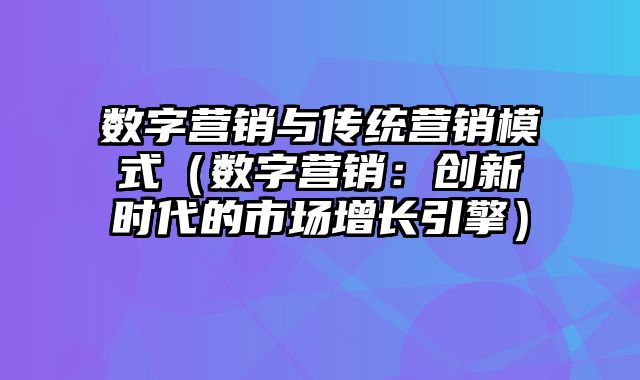 数字营销与传统营销模式（数字营销：创新时代的市场增长引擎）