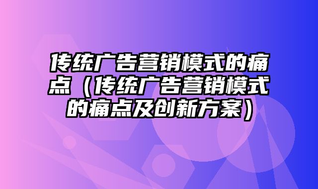 传统广告营销模式的痛点（传统广告营销模式的痛点及创新方案）