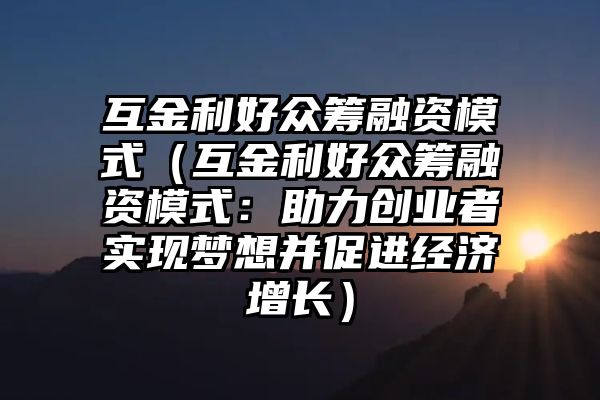 互金利好众筹融资模式（互金利好众筹融资模式：助力创业者实现梦想并促进经济增长）