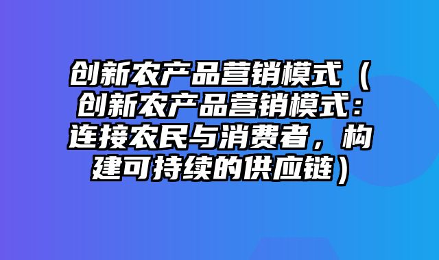 创新农产品营销模式（创新农产品营销模式：连接农民与消费者，构建可持续的供应链）