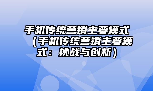 手机传统营销主要模式（手机传统营销主要模式：挑战与创新）