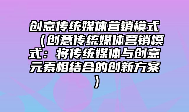 创意传统媒体营销模式（创意传统媒体营销模式：将传统媒体与创意元素相结合的创新方案）