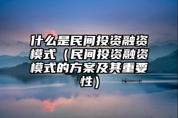 什么是民间投资融资模式（民间投资融资模式的方案及其重要性）