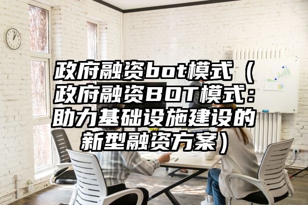 政府融资bot模式（政府融资BOT模式：助力基础设施建设的新型融资方案）