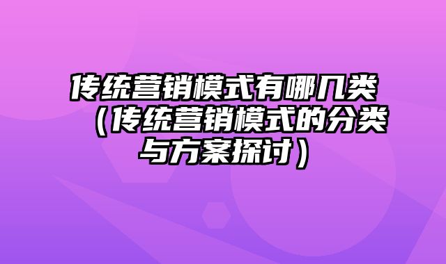 传统营销模式有哪几类（传统营销模式的分类与方案探讨）