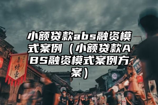 小额贷款abs融资模式案例（小额贷款ABS融资模式案例方案）