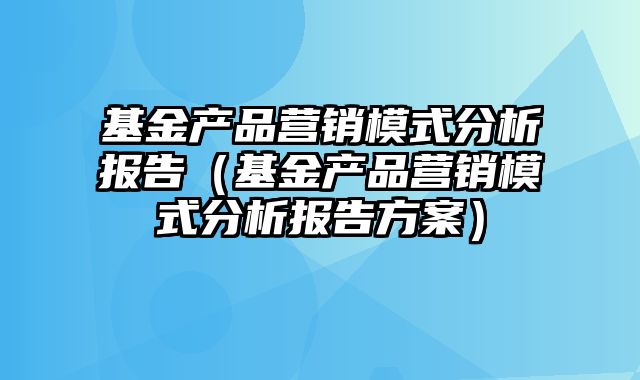 基金产品营销模式分析报告（基金产品营销模式分析报告方案）