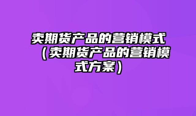 卖期货产品的营销模式（卖期货产品的营销模式方案）