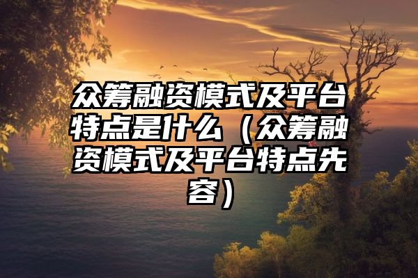 众筹融资模式及平台特点是什么（众筹融资模式及平台特点先容）