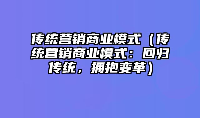 传统营销商业模式（传统营销商业模式：回归传统，拥抱变革）