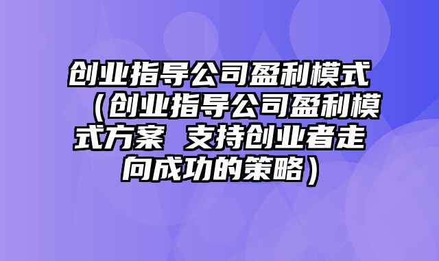 创业指导公司盈利模式（创业指导公司盈利模式方案 支持创业者走向成功的策略）