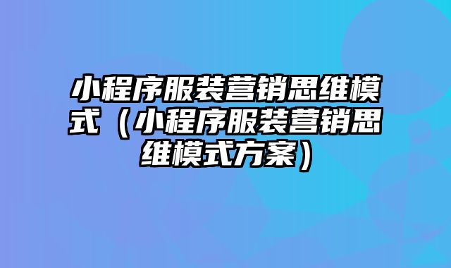 小程序服装营销思维模式（小程序服装营销思维模式方案）