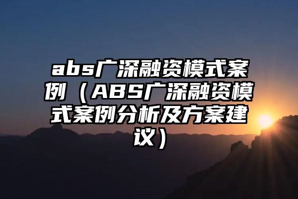 abs广深融资模式案例（ABS广深融资模式案例分析及方案建议）