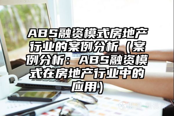 ABS融资模式房地产行业的案例分析（案例分析：ABS融资模式在房地产行业中的应用）