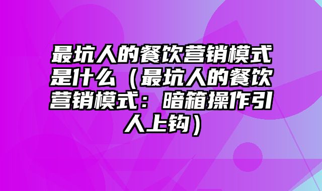 最坑人的餐饮营销模式是什么（最坑人的餐饮营销模式：暗箱操作引人上钩）