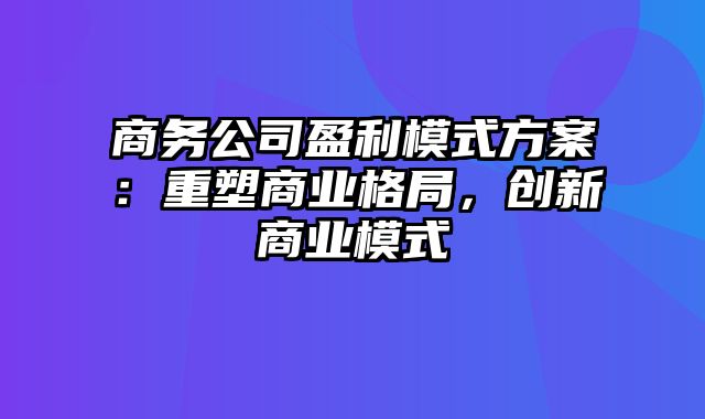 商务公司盈利模式方案：重塑商业格局，创新商业模式