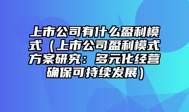 上市公司有什么盈利模式（上市公司盈利模式方案研究：多元化经营确保可持续发展）