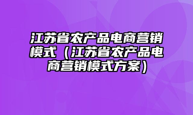 江苏省农产品电商营销模式（江苏省农产品电商营销模式方案）